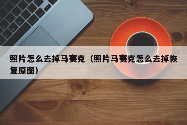 照片怎么去掉马赛克（照片马赛克怎么去掉恢复原图）