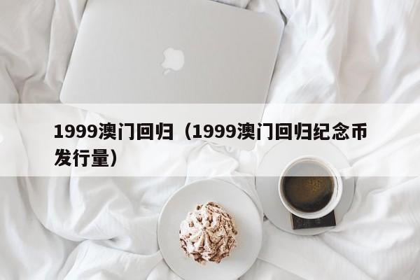 1999澳门回归（1999澳门回归纪念币发行量）