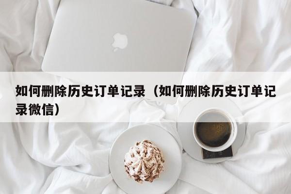 如何删除历史订单记录（如何删除历史订单记录微信）