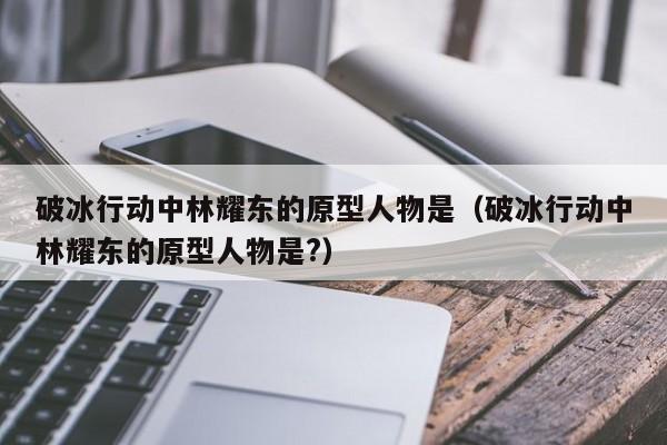 破冰行动中林耀东的原型人物是（破冰行动中林耀东的原型人物是?）