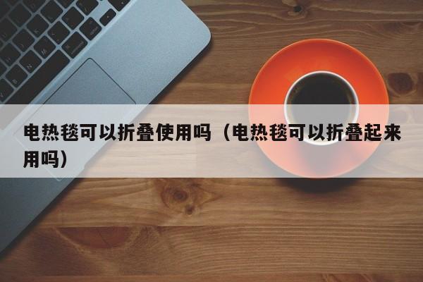 电热毯可以折叠使用吗（电热毯可以折叠起来用吗）