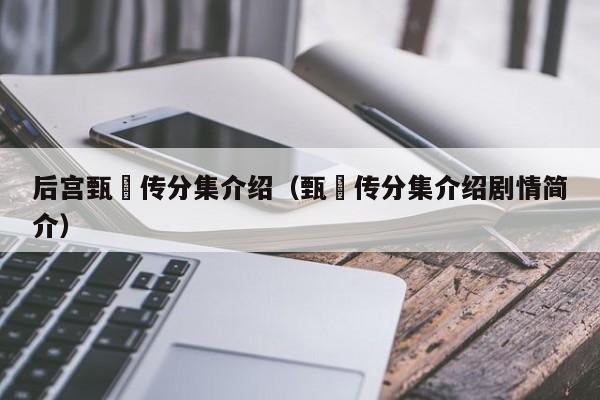 后宫甄嬛传分集介绍（甄嬛传分集介绍剧情简介）