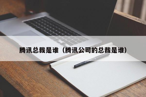 腾讯总裁是谁（腾讯公司的总裁是谁）