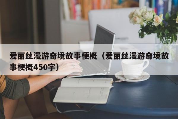 爱丽丝漫游奇境故事梗概（爱丽丝漫游奇境故事梗概450字）