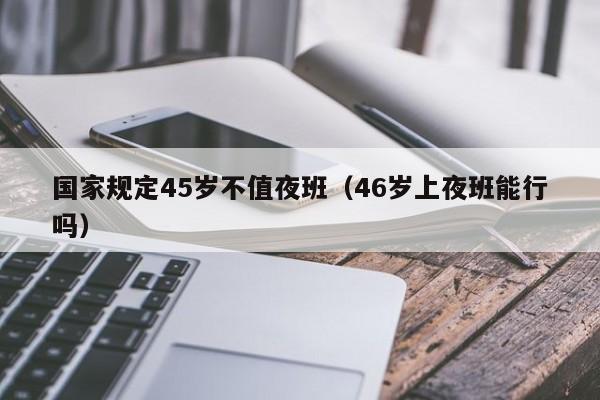 国家规定45岁不值夜班（46岁上夜班能行吗）