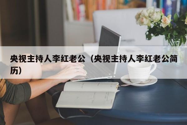 央视主持人李红老公（央视主持人李红老公简历）