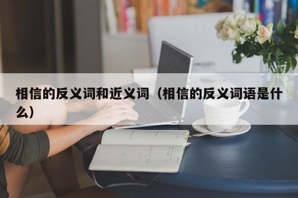 相信的反义词和近义词（相信的反义词语是什么）