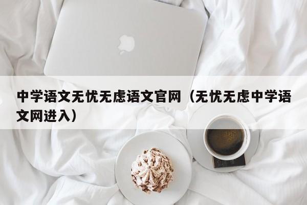 中学语文无忧无虑语文官网（无忧无虑中学语文网进入）