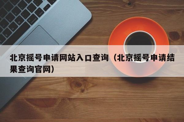 北京摇号申请网站入口查询（北京摇号申请结果查询官网）