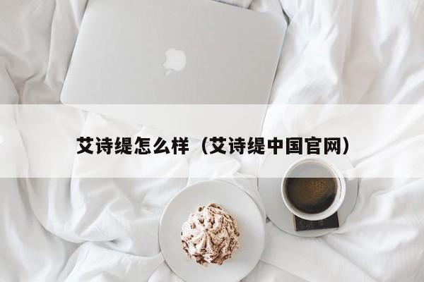 艾诗缇怎么样（艾诗缇中国官网）