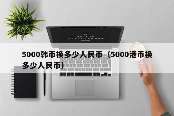 5000韩币换多少人民币（5000港币换多少人民币）