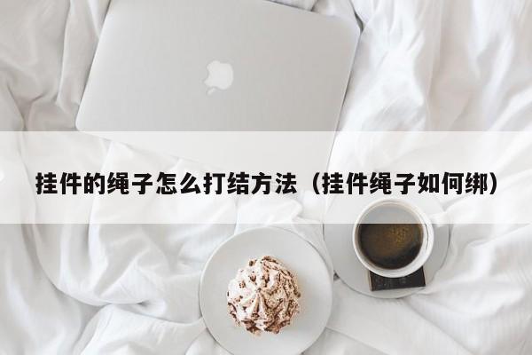 挂件的绳子怎么打结方法（挂件绳子如何绑）