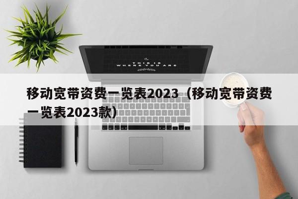 移动宽带资费一览表2023（移动宽带资费一览表2023款）