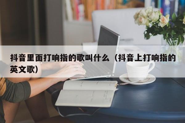 抖音里面打响指的歌叫什么（抖音上打响指的英文歌）