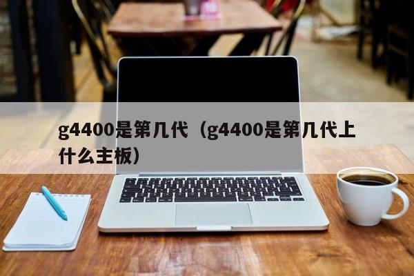 g4400是第几代（g4400是第几代上什么主板）