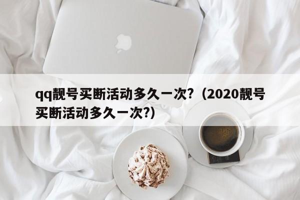 qq靓号买断活动多久一次?（2020靓号买断活动多久一次?）