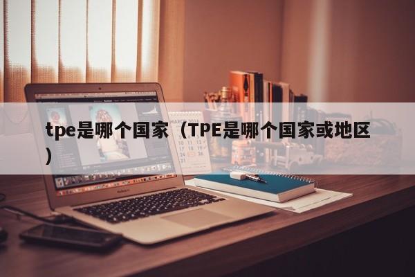 tpe是哪个国家（TPE是哪个国家或地区）