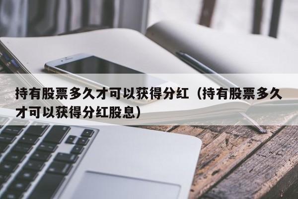 持有股票多久才可以获得分红（持有股票多久才可以获得分红股息）