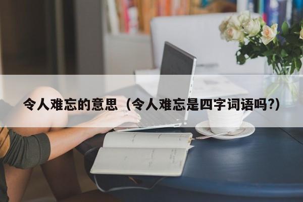 令人难忘的意思（令人难忘是四字词语吗?）