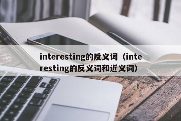 interesting的反义词（interesting的反义词和近义词）