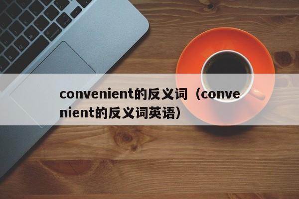 convenient的反义词（convenient的反义词英语）