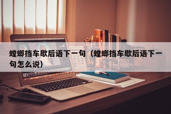 螳螂挡车歇后语下一句（螳螂挡车歇后语下一句怎么说）