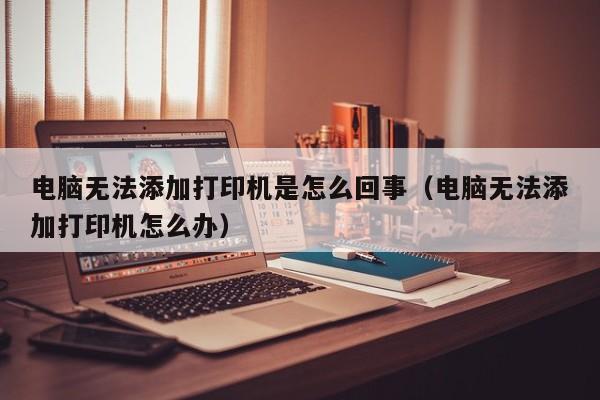 电脑无法添加打印机是怎么回事（电脑无法添加打印机怎么办）