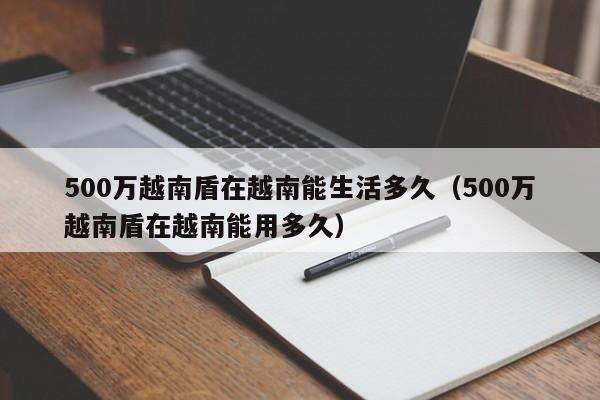 500万越南盾在越南能生活多久（500万越南盾在越南能用多久）