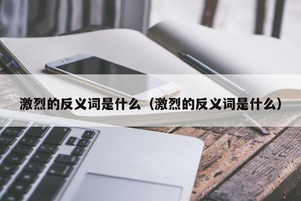 激烈的反义词是什么（激烈的反义词是什么）