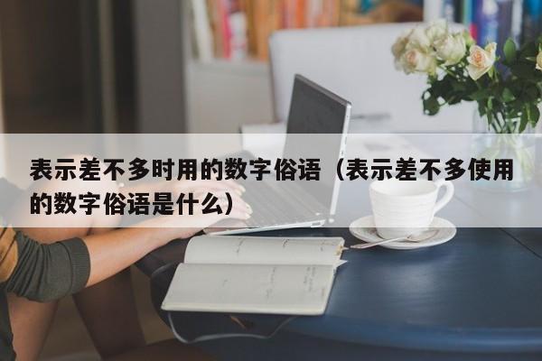 表示差不多时用的数字俗语（表示差不多使用的数字俗语是什么）