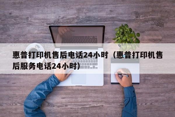 惠普打印机售后电话24小时（惠普打印机售后服务电话24小时）