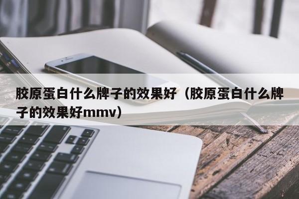 胶原蛋白什么牌子的效果好（胶原蛋白什么牌子的效果好mmv）