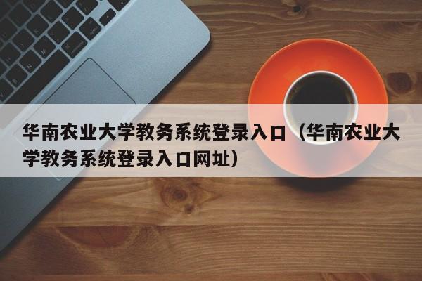 华南农业大学教务系统登录入口（华南农业大学教务系统登录入口网址）