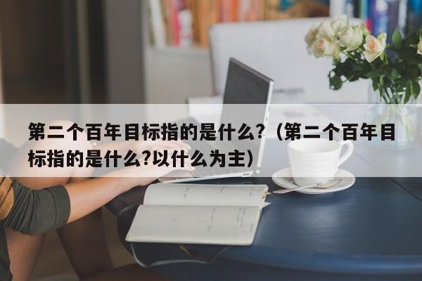 第二个百年目标指的是什么?（第二个百年目标指的是什么?以什么为主）