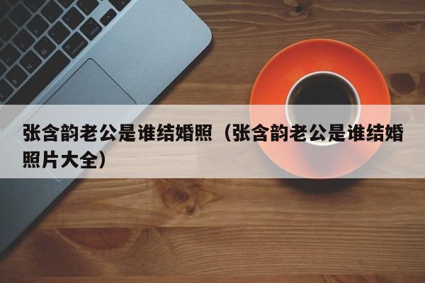 张含韵老公是谁结婚照（张含韵老公是谁结婚照片大全）