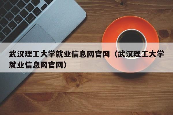 武汉理工大学就业信息网官网（武汉理工大学就业信息网官网）