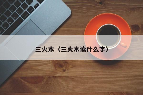 三火木（三火木读什么字）